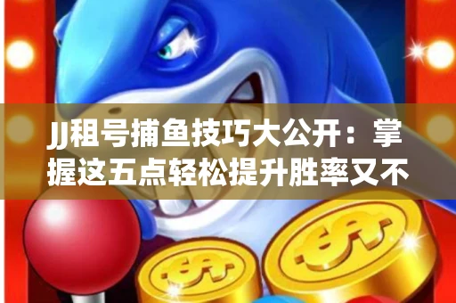 JJ租号捕鱼技巧大公开：掌握这五点轻松提升胜率又不触发风控