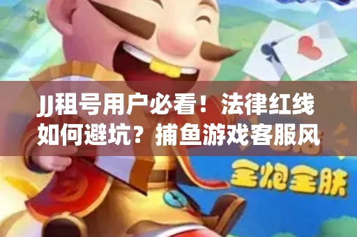 JJ租号用户必看！法律红线如何避坑？捕鱼游戏客服风险全拆解