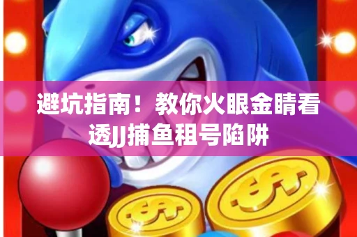 避坑指南！教你火眼金睛看透JJ捕鱼租号陷阱
