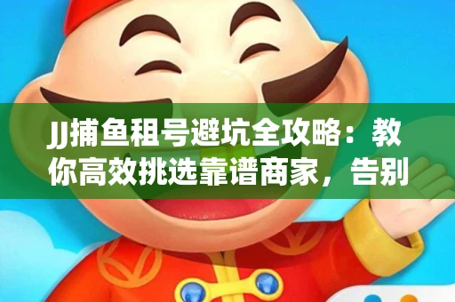 JJ捕鱼租号避坑全攻略：教你高效挑选靠谱商家，告别入坑