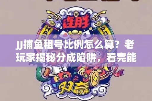 JJ捕鱼租号比例怎么算？老玩家揭秘分成陷阱，看完能省大几百！