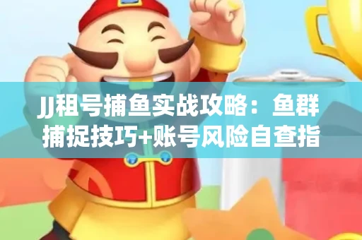 JJ租号捕鱼实战攻略：鱼群捕捉技巧+账号风险自查指南