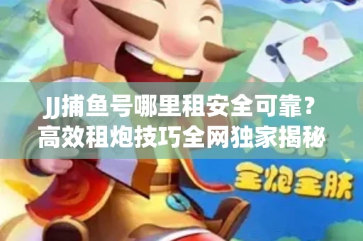 JJ捕鱼号哪里租安全可靠？高效租炮技巧全网独家揭秘