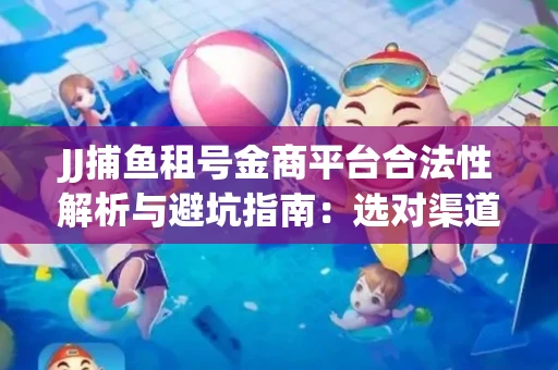 JJ捕鱼租号金商平台合法性解析与避坑指南：选对渠道才能安心赚钱