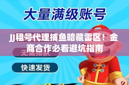 JJ租号代理捕鱼暗藏雷区！金商合作必看避坑指南