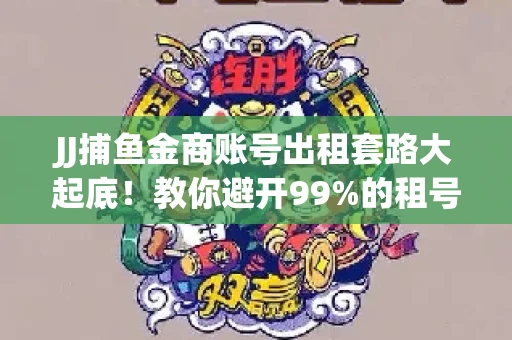 JJ捕鱼金商账号出租套路大起底！教你避开99%的租号陷阱