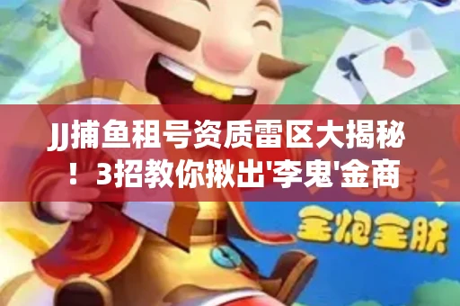 JJ捕鱼租号资质雷区大揭秘！3招教你揪出'李鬼'金商