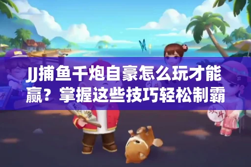 JJ捕鱼千炮自豪怎么玩才能赢？掌握这些技巧轻松制霸